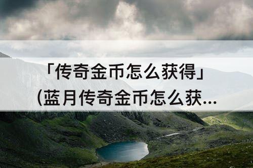 「传奇金币怎么获得」(蓝月传奇金币怎么获得)