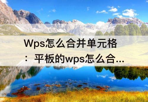 Wps怎么合并单元格：平板的wps怎么合并单元格
