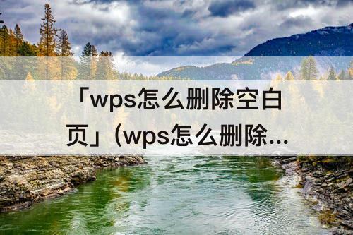 「wps怎么删除空白页」(wps怎么删除空白页面怎么删除不了)