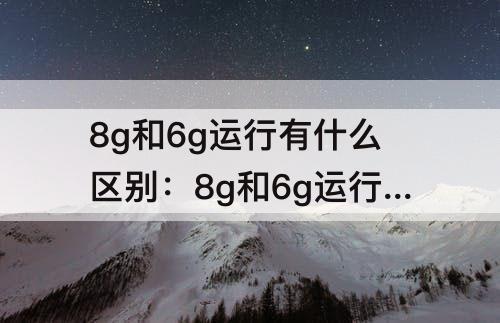 8g和6g运行有什么区别：8g和6g运行有什么区别买哪个性价比高