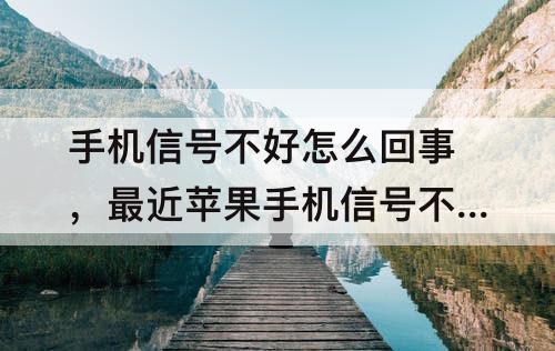 手机信号不好怎么回事，最近苹果手机信号不好怎么回事