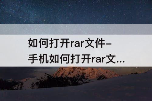 如何打开rar文件-手机如何打开rar文件