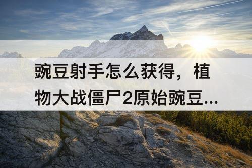 豌豆射手怎么获得，植物大战僵尸2原始豌豆射手怎么获得