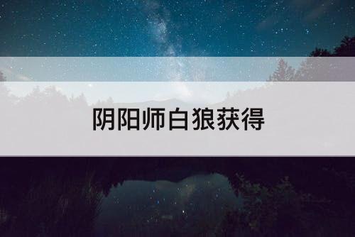 阴阳师白狼获得