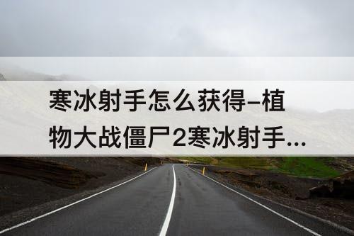 寒冰射手怎么获得-植物大战僵尸2寒冰射手怎么获得碎片