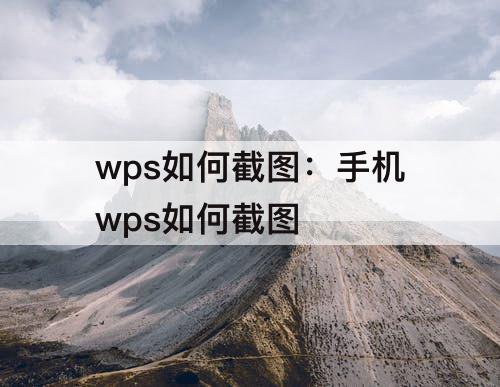 wps如何截图：手机wps如何截图