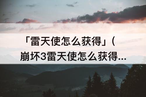 「雷天使怎么获得」(崩坏3雷天使怎么获得)