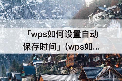 「wps如何设置自动保存时间」(wps如何设置自动保存时间间隔)