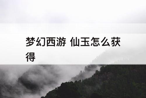 梦幻西游 仙玉怎么获得