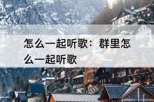 怎么一起听歌：群里怎么一起听歌