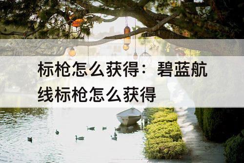 标枪怎么获得：碧蓝航线标枪怎么获得