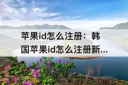 苹果id怎么注册：韩国苹果id怎么注册新的id