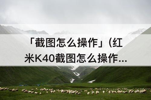「截图怎么操作」(红米K40截图怎么操作)