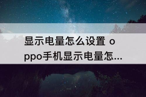 显示电量怎么设置 oppo手机显示电量怎么设置