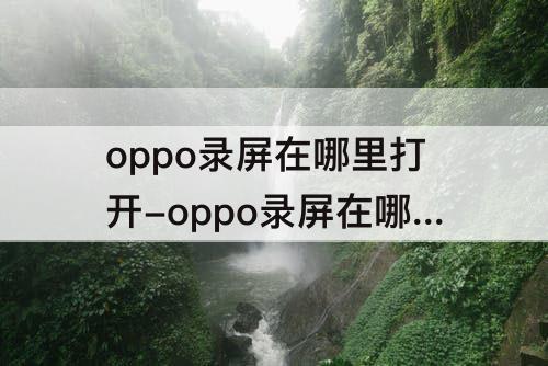 oppo录屏在哪里打开-oppo录屏在哪里打开啊r15