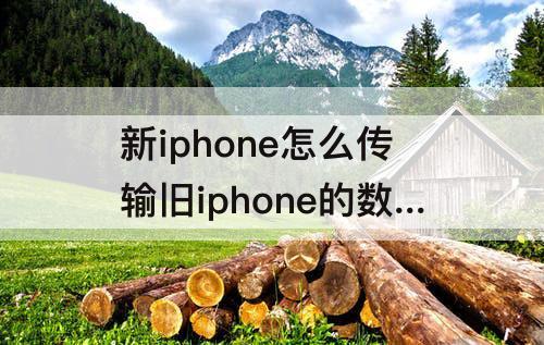 新iphone怎么传输旧iphone的数据，新iphone怎么传输旧iphone的数据中断了怎么办