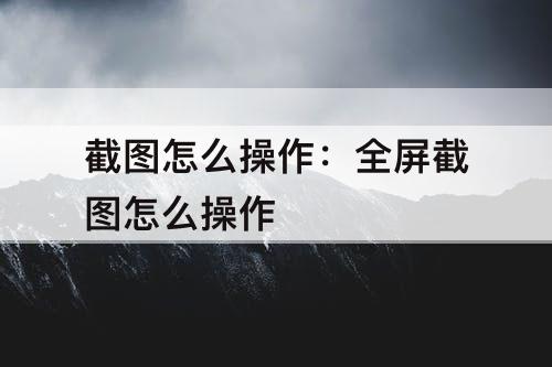 截图怎么操作：全屏截图怎么操作