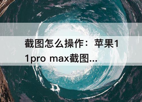 截图怎么操作：苹果11pro max截图怎么操作