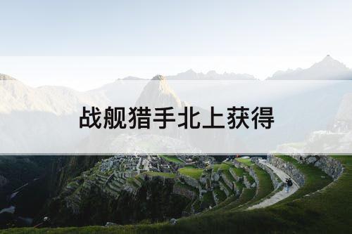 战舰猎手北上获得