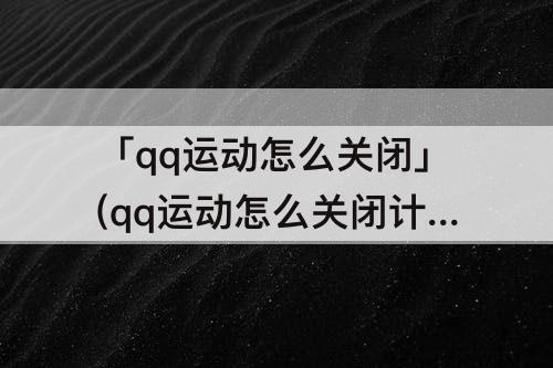 「qq运动怎么关闭」(qq运动怎么关闭计步)