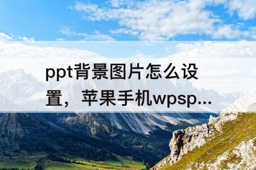 ppt背景图片怎么设置，苹果手机wpsppt背景图片怎么设置
