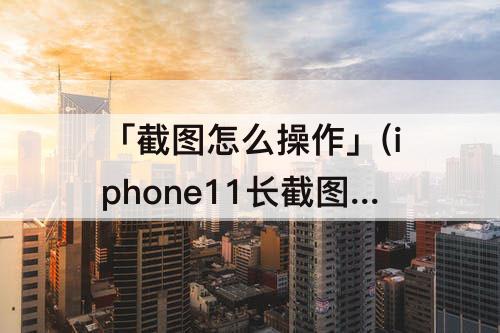 「截图怎么操作」(iphone11长截图怎么操作)