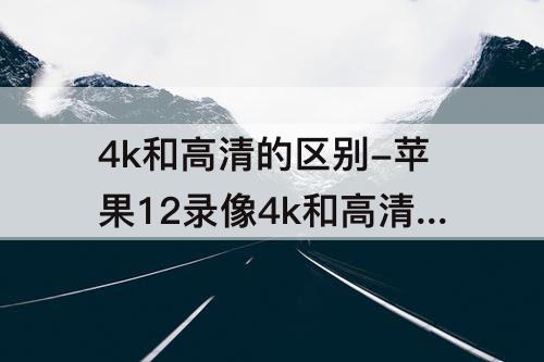 4k和高清的区别-苹果12录像4k和高清的区别60