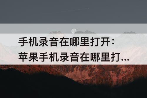 手机录音在哪里打开：苹果手机录音在哪里打开