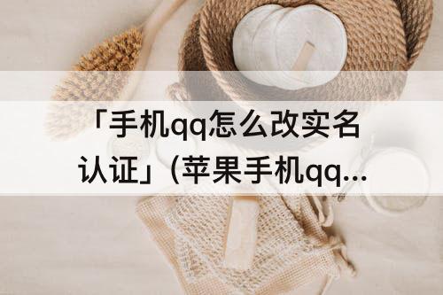 「手机qq怎么改实名认证」(苹果手机qq怎么改实名认证)