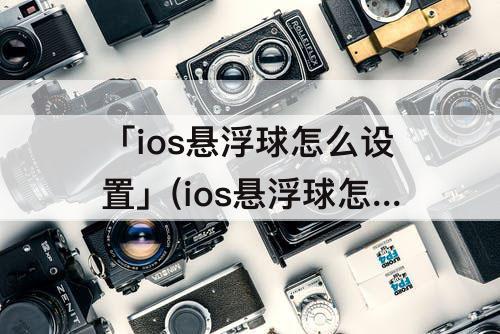 「ios悬浮球怎么设置」(ios悬浮球怎么设置点一下返回)