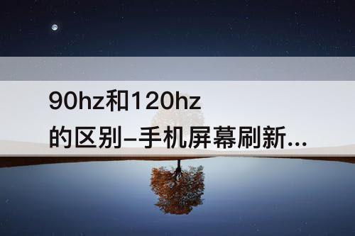 90hz和120hz的区别-手机屏幕刷新率90hz和120hz的区别