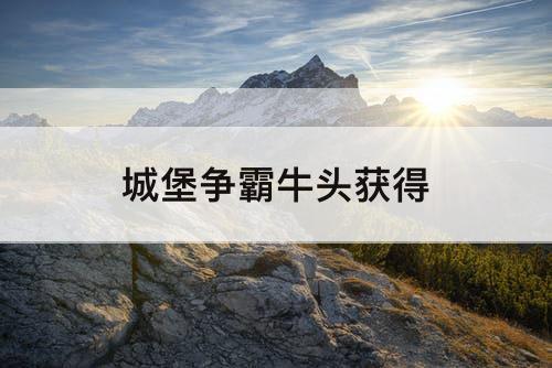 城堡争霸牛头获得