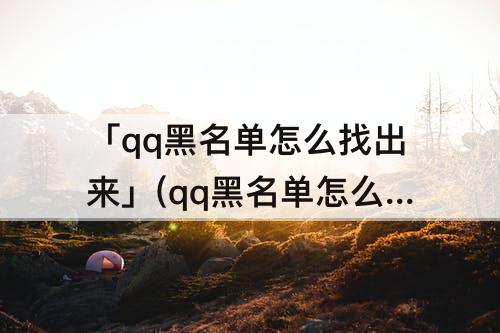 「qq黑名单怎么找出来」(qq黑名单怎么找出来苹果11)