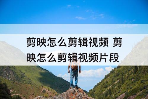剪映怎么剪辑视频 剪映怎么剪辑视频片段