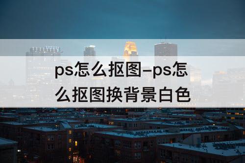 ps怎么抠图-ps怎么抠图换背景白色