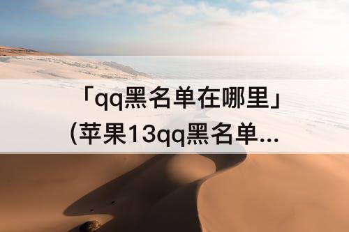 「qq黑名单在哪里」(苹果13qq黑名单在哪里找)