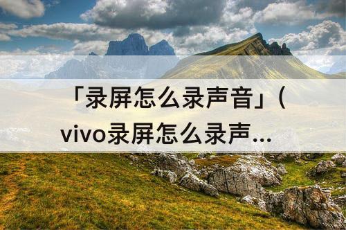 「录屏怎么录声音」(vivo录屏怎么录声音隐私)