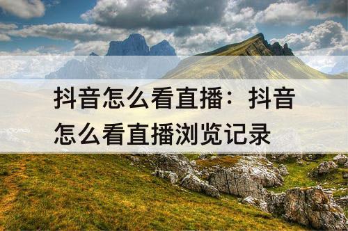 抖音怎么看直播：抖音怎么看直播浏览记录