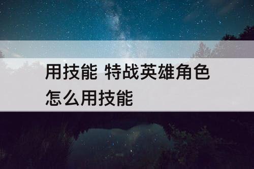 用技能 特战英雄角色怎么用技能