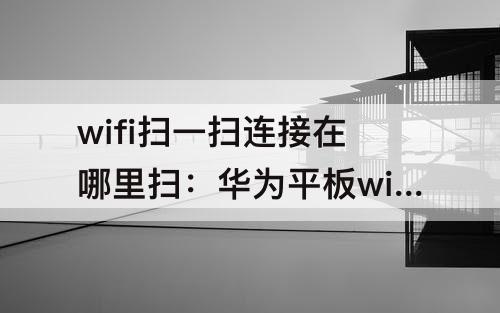 wifi扫一扫连接在哪里扫：华为平板wifi扫一扫连接在哪里扫