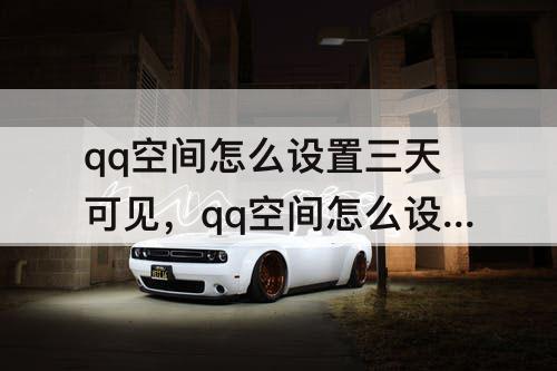 qq空间怎么设置三天可见，qq空间怎么设置三天可见2023