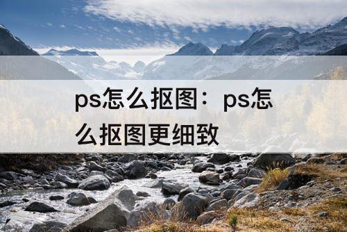 ps怎么抠图：ps怎么抠图更细致