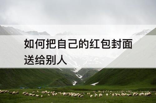 如何把自己的红包封面送给别人