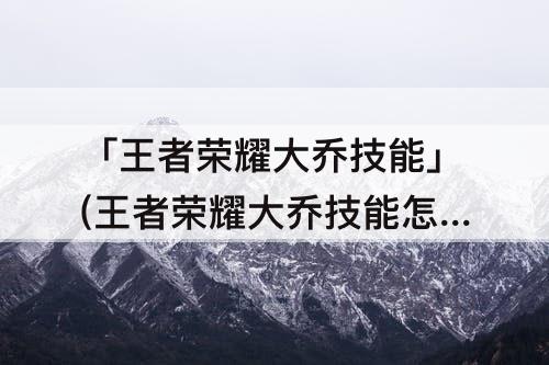「王者荣耀大乔技能」(王者荣耀大乔技能怎么用)