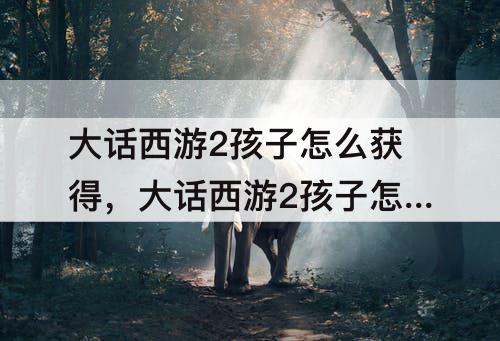 大话西游2孩子怎么获得，大话西游2孩子怎么获得玩性