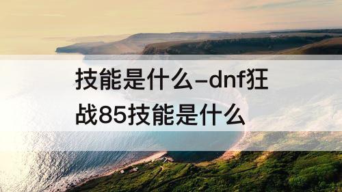 技能是什么-dnf狂战85技能是什么