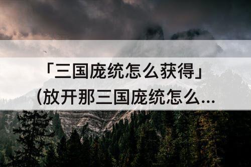 「三国庞统怎么获得」(放开那三国庞统怎么获得)