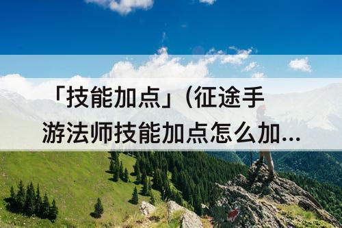 「技能加点」(征途手游法师技能加点怎么加)