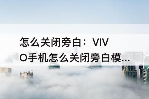 怎么关闭旁白:VIVO手机怎么关闭旁白模式