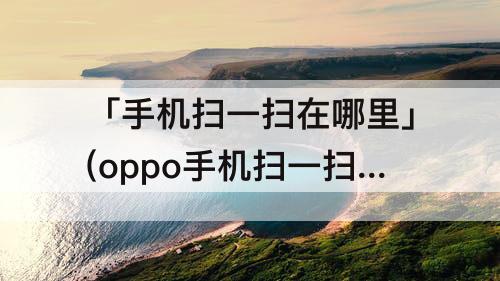 「手机扫一扫在哪里」(oppo手机扫一扫在哪里找)